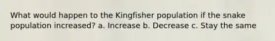 What would happen to the Kingfisher population if the snake population increased? a. Increase b. Decrease c. Stay the same