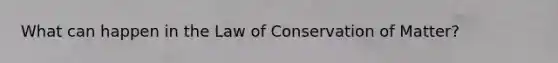 What can happen in the Law of Conservation of Matter?