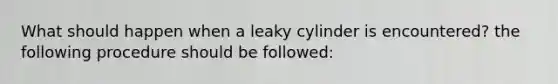 What should happen when a leaky cylinder is encountered? the following procedure should be followed: