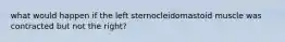 what would happen if the left sternocleidomastoid muscle was contracted but not the right?