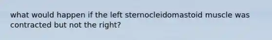 what would happen if the left sternocleidomastoid muscle was contracted but not the right?