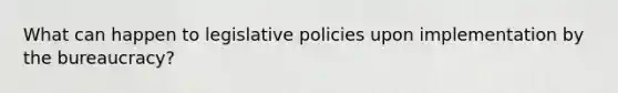 What can happen to legislative policies upon implementation by the bureaucracy?