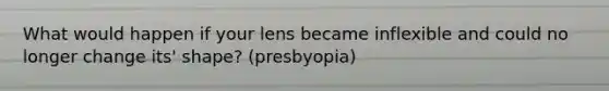 What would happen if your lens became inflexible and could no longer change its' shape? (presbyopia)