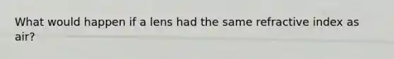 What would happen if a lens had the same refractive index as air?