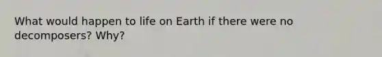 What would happen to life on Earth if there were no decomposers? Why?