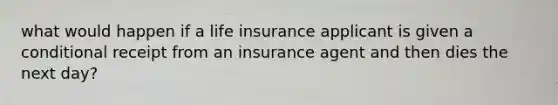 what would happen if a life insurance applicant is given a conditional receipt from an insurance agent and then dies the next day?