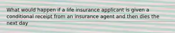 What would happen if a life insurance applicant is given a conditional receipt from an insurance agent and then dies the next day