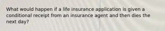 What would happen if a life insurance application is given a conditional receipt from an insurance agent and then dies the next day?