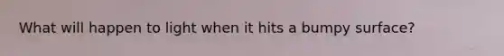 What will happen to light when it hits a bumpy surface?