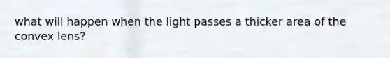 what will happen when the light passes a thicker area of the convex lens?