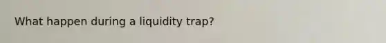 What happen during a liquidity trap?