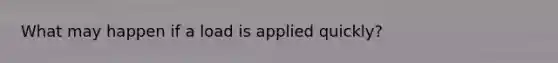 What may happen if a load is applied quickly?