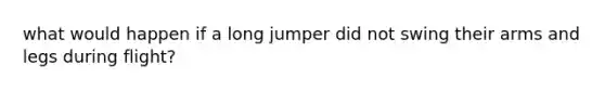 what would happen if a long jumper did not swing their arms and legs during flight?