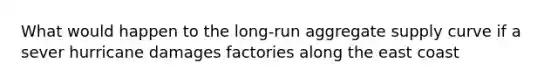 What would happen to the long-run aggregate supply curve if a sever hurricane damages factories along the east coast