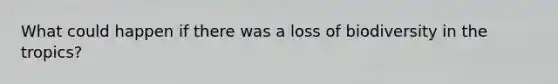 What could happen if there was a loss of biodiversity in the tropics?
