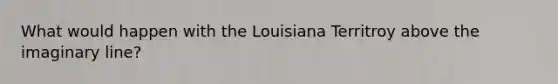 What would happen with the Louisiana Territroy above the imaginary line?