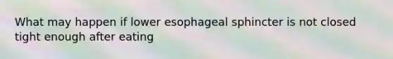 What may happen if lower esophageal sphincter is not closed tight enough after eating