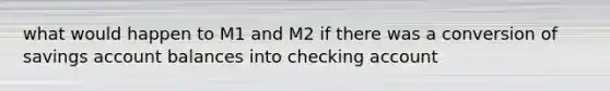 what would happen to M1 and M2 if there was a conversion of savings account balances into checking account