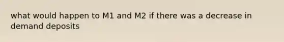 what would happen to M1 and M2 if there was a decrease in demand deposits