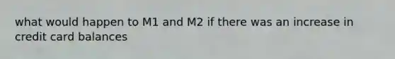 what would happen to M1 and M2 if there was an increase in credit card balances