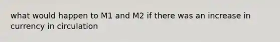 what would happen to M1 and M2 if there was an increase in currency in circulation