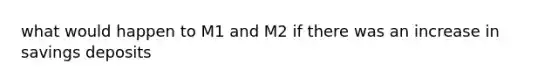 what would happen to M1 and M2 if there was an increase in savings deposits