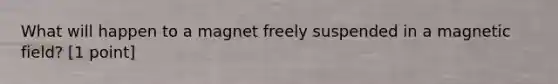 What will happen to a magnet freely suspended in a magnetic field? [1 point]