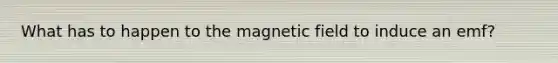 What has to happen to the magnetic field to induce an emf?