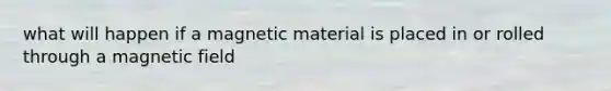 what will happen if a magnetic material is placed in or rolled through a magnetic field