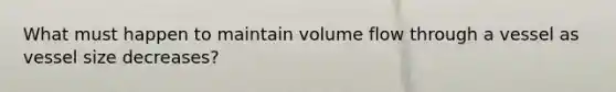 What must happen to maintain volume flow through a vessel as vessel size decreases?