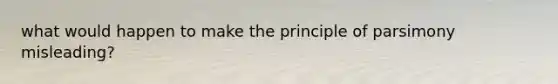 what would happen to make the principle of parsimony misleading?