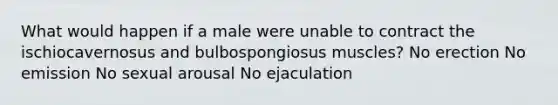 What would happen if a male were unable to contract the ischiocavernosus and bulbospongiosus muscles? No erection No emission No sexual arousal No ejaculation