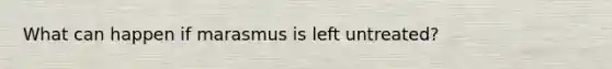 What can happen if marasmus is left untreated?