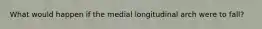 What would happen if the medial longitudinal arch were to fall?