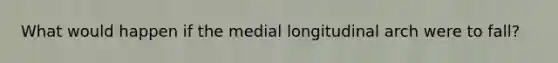 What would happen if the medial longitudinal arch were to fall?