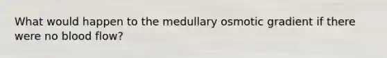 What would happen to the medullary osmotic gradient if there were no blood flow?