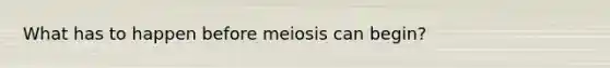 What has to happen before meiosis can begin?