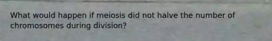 What would happen if meiosis did not halve the number of chromosomes during division?