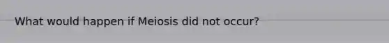 What would happen if Meiosis did not occur?