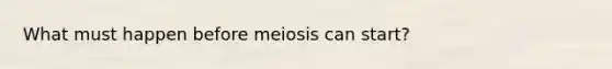 What must happen before meiosis can start?