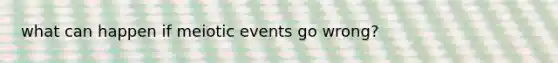 what can happen if meiotic events go wrong?