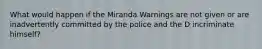 What would happen if the Miranda Warnings are not given or are inadvertently committed by the police and the D incriminate himself?