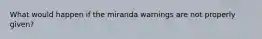 What would happen if the miranda warnings are not properly given?