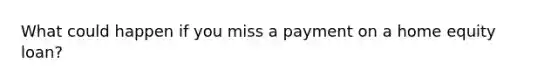 What could happen if you miss a payment on a home equity loan?