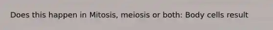 Does this happen in Mitosis, meiosis or both: Body cells result