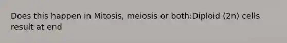 Does this happen in Mitosis, meiosis or both:Diploid (2n) cells result at end