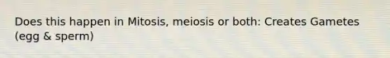 Does this happen in Mitosis, meiosis or both: Creates Gametes (egg & sperm)