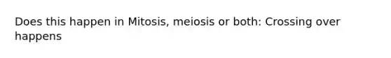 Does this happen in Mitosis, meiosis or both: Crossing over happens