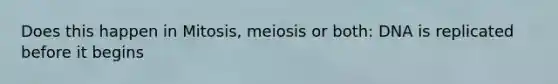 Does this happen in Mitosis, meiosis or both: DNA is replicated before it begins