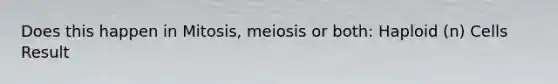 Does this happen in Mitosis, meiosis or both: Haploid (n) Cells Result